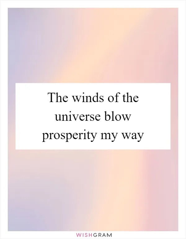 The winds of the universe blow prosperity my way