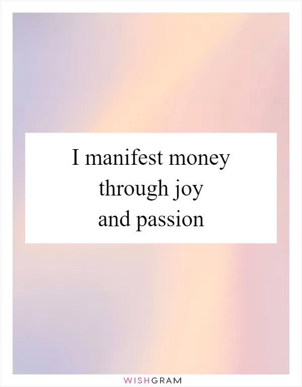 I manifest money through joy and passion