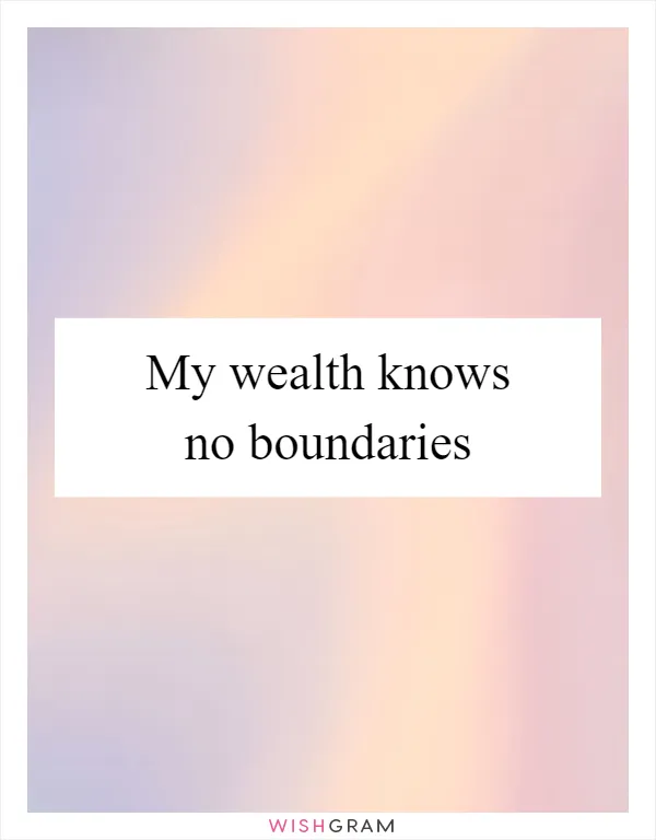 My wealth knows no boundaries