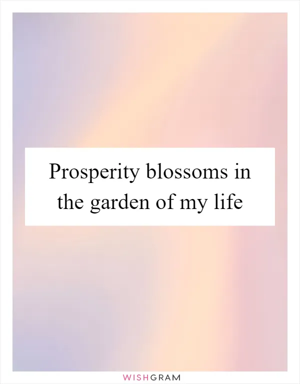 Prosperity blossoms in the garden of my life