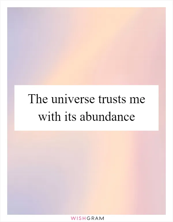 The universe trusts me with its abundance