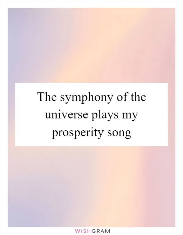The symphony of the universe plays my prosperity song