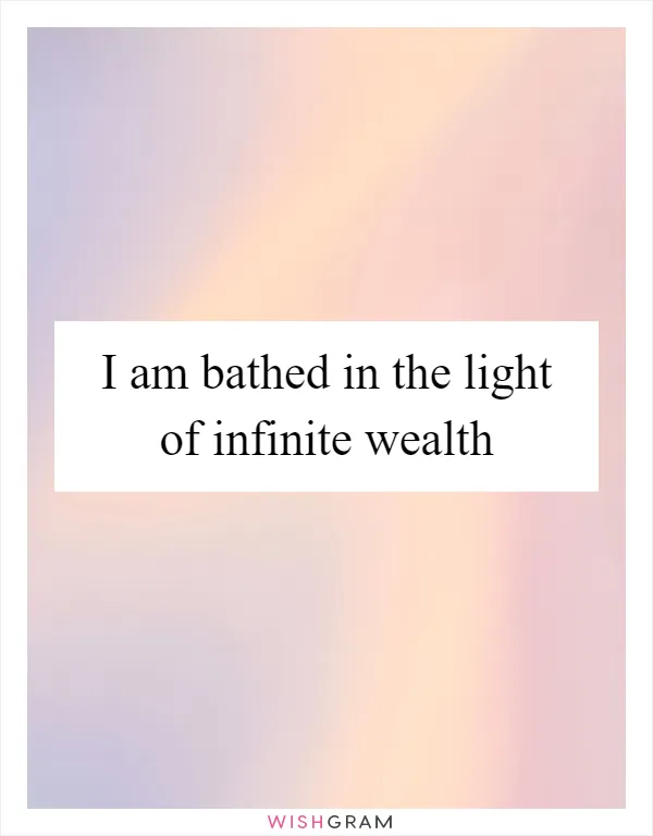 I am bathed in the light of infinite wealth