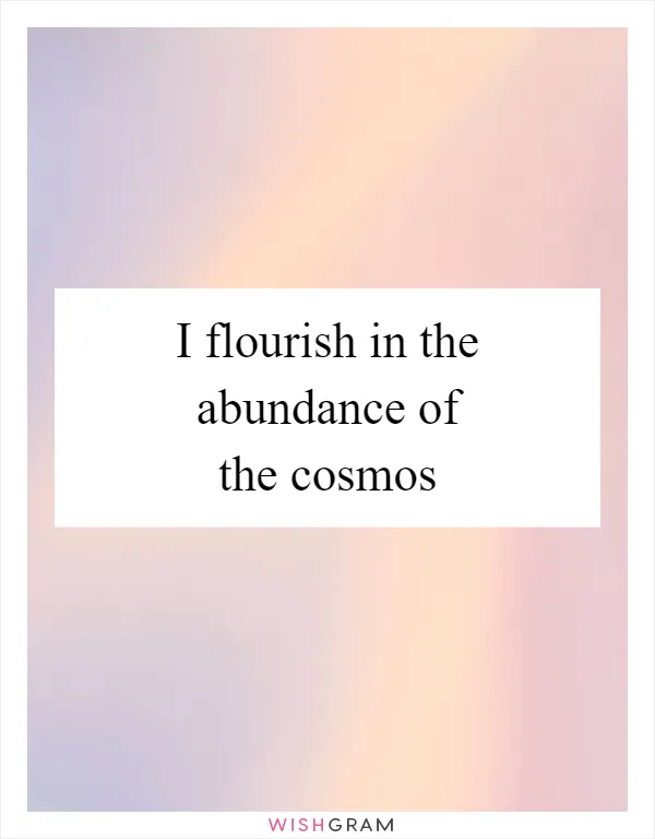I flourish in the abundance of the cosmos