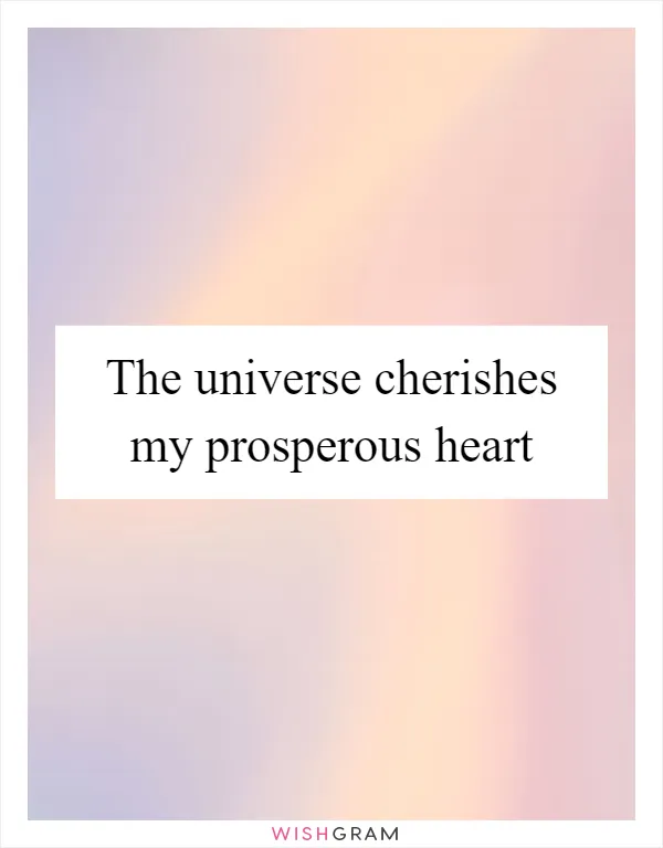 The universe cherishes my prosperous heart