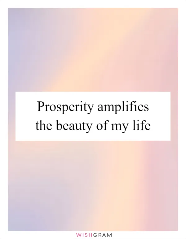 Prosperity amplifies the beauty of my life