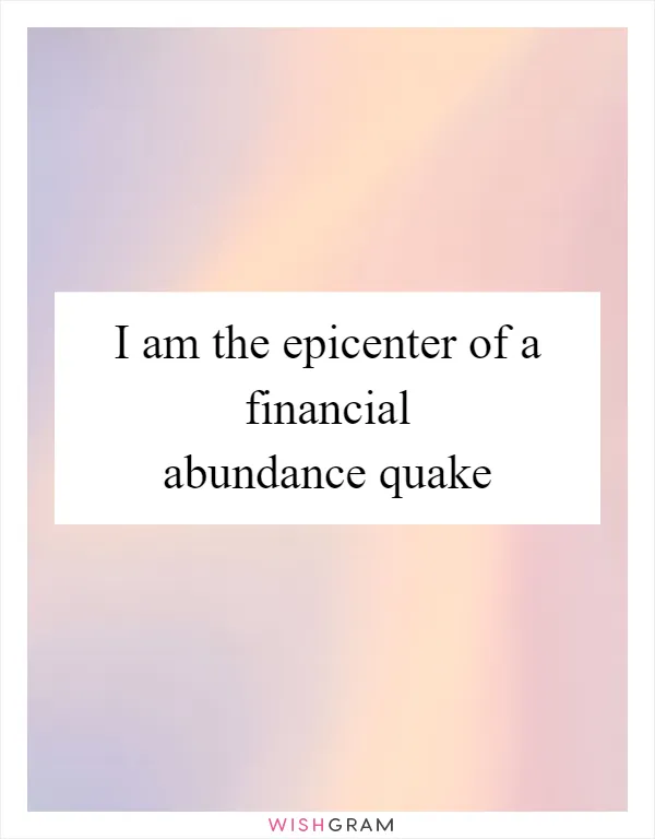 I am the epicenter of a financial abundance quake