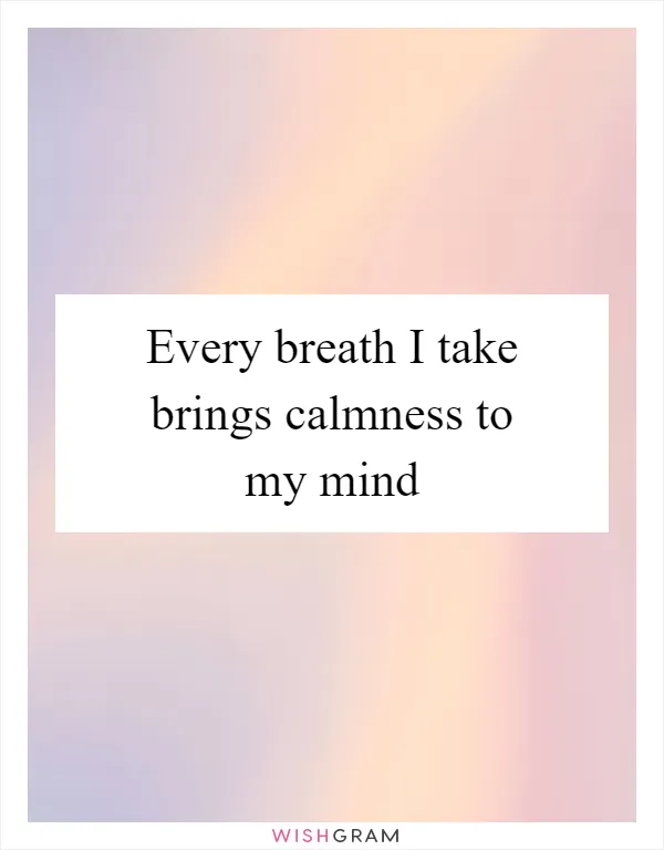 Every breath I take brings calmness to my mind
