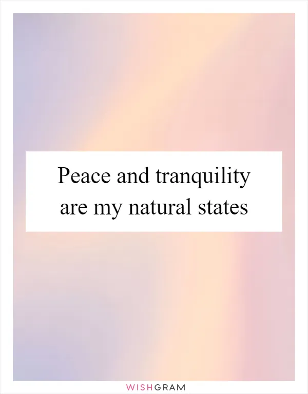 Peace and tranquility are my natural states