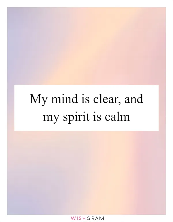 My mind is clear, and my spirit is calm