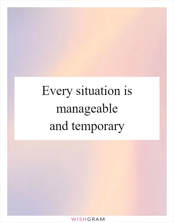 Every situation is manageable and temporary