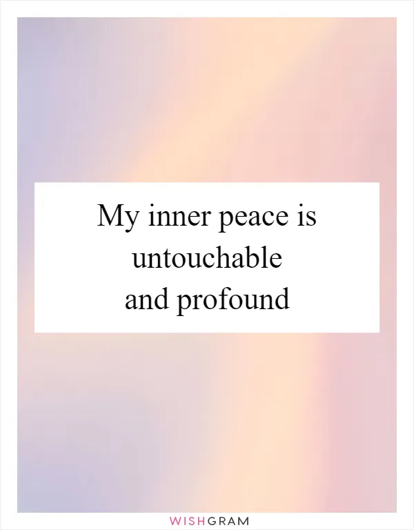My inner peace is untouchable and profound