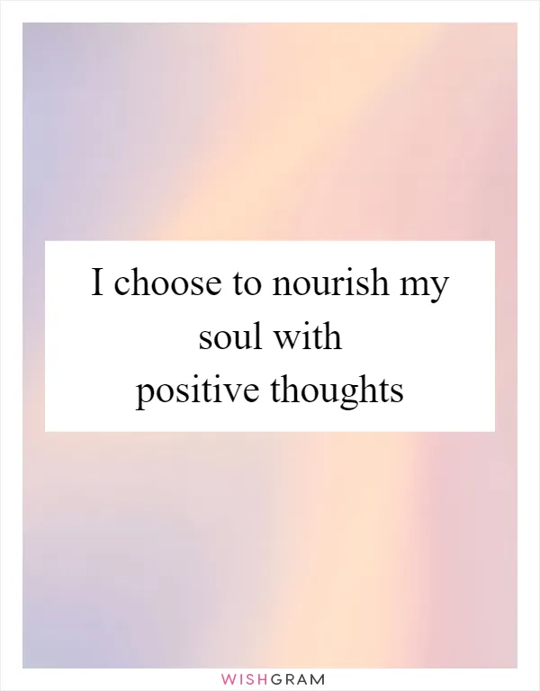I choose to nourish my soul with positive thoughts