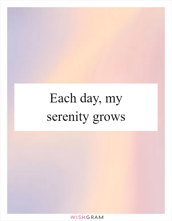 Each day, my serenity grows