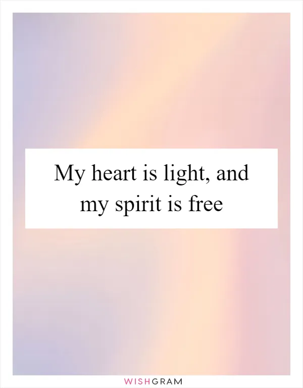 My heart is light, and my spirit is free