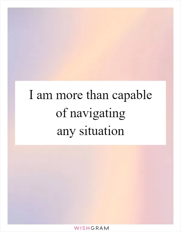 I am more than capable of navigating any situation
