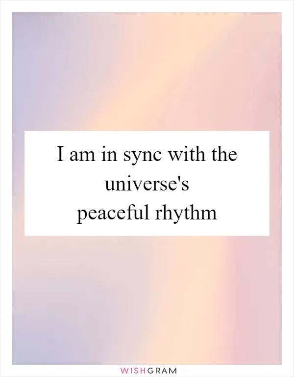I am in sync with the universe's peaceful rhythm
