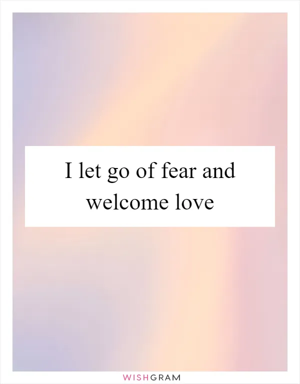 I let go of fear and welcome love