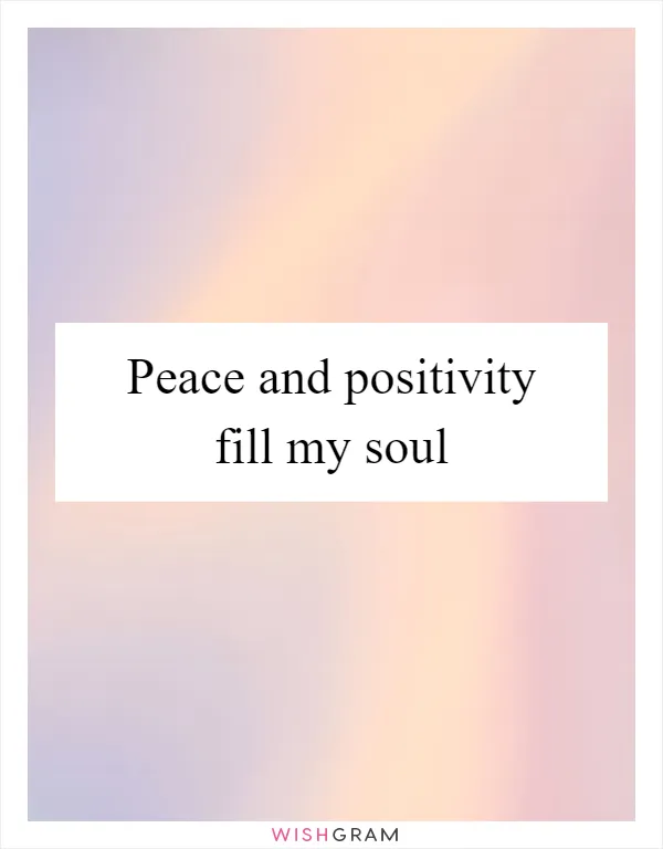 Peace and positivity fill my soul