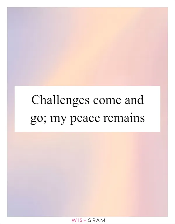 Challenges come and go; my peace remains