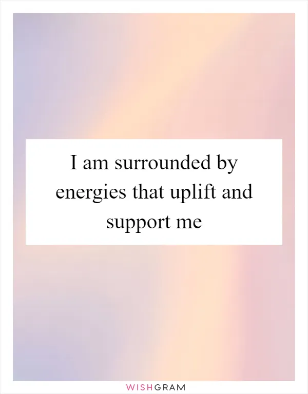 I am surrounded by energies that uplift and support me