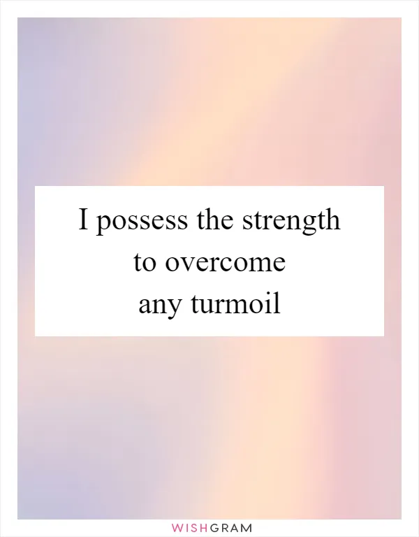 I possess the strength to overcome any turmoil