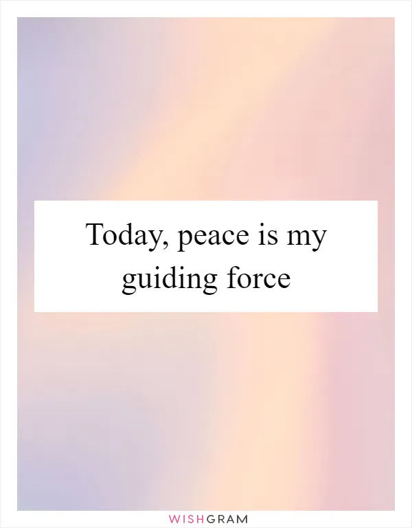Today, peace is my guiding force
