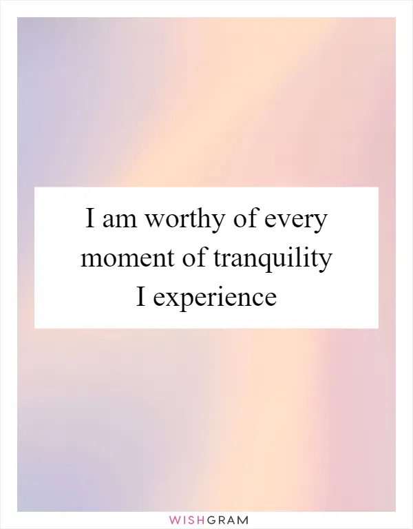 I am worthy of every moment of tranquility I experience
