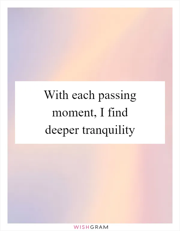 With each passing moment, I find deeper tranquility