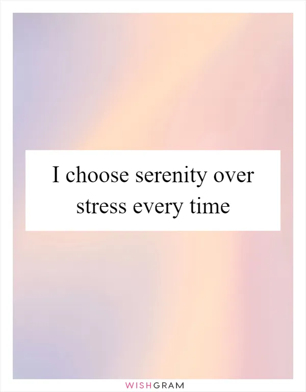 I choose serenity over stress every time