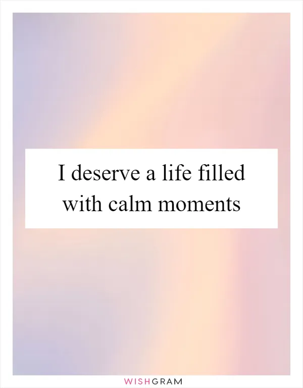I deserve a life filled with calm moments