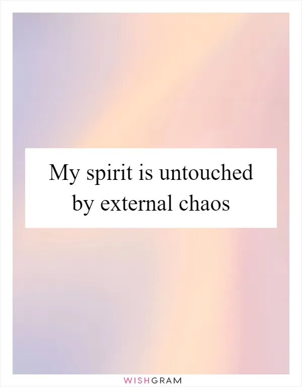 My spirit is untouched by external chaos