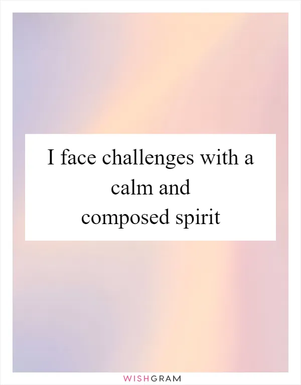 I face challenges with a calm and composed spirit