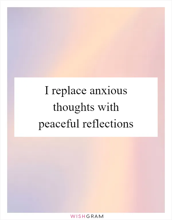 I replace anxious thoughts with peaceful reflections