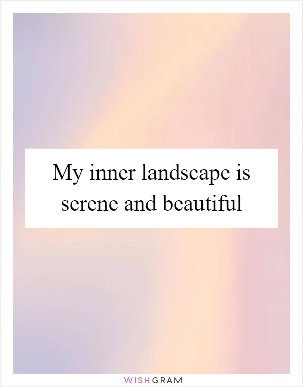 My inner landscape is serene and beautiful