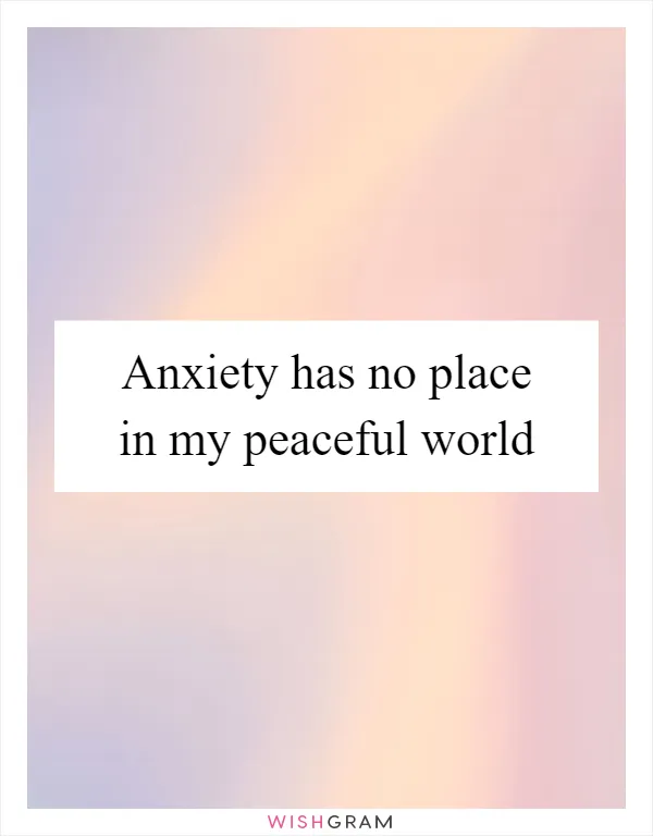 Anxiety has no place in my peaceful world