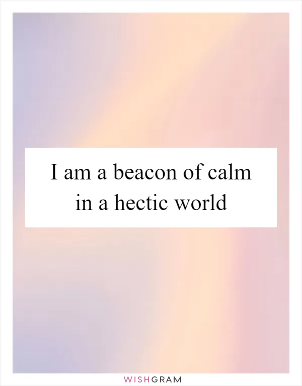 I am a beacon of calm in a hectic world