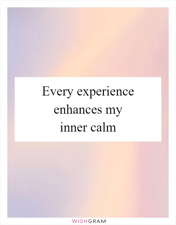 Every experience enhances my inner calm