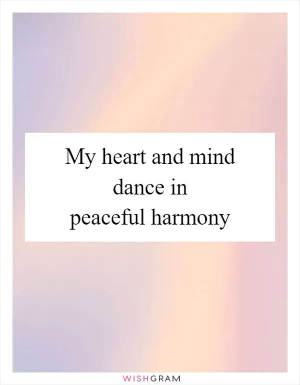 My heart and mind dance in peaceful harmony