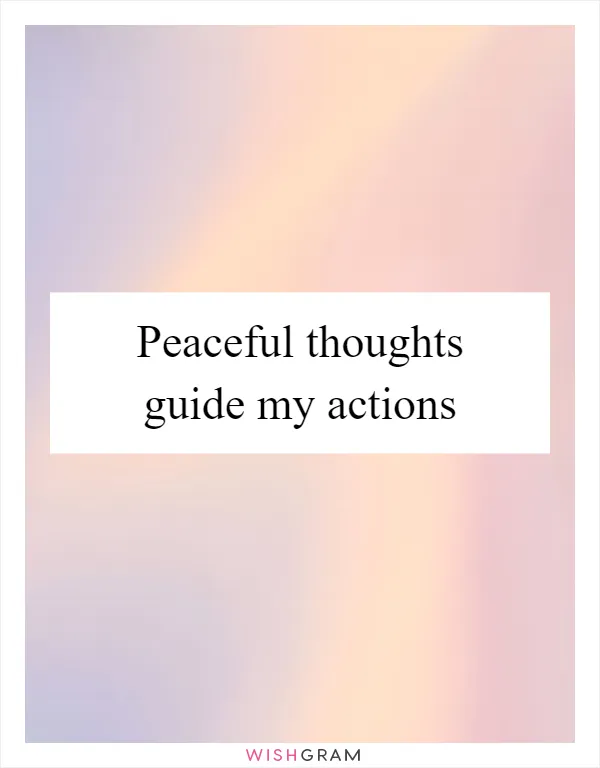 Peaceful thoughts guide my actions