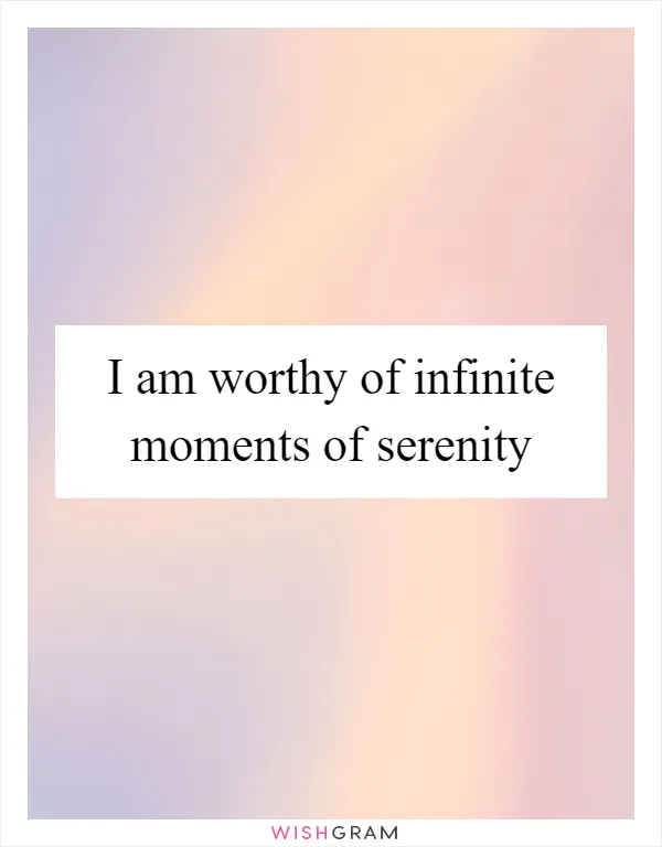 I am worthy of infinite moments of serenity