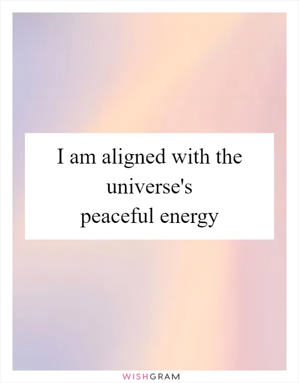 I am aligned with the universe's peaceful energy