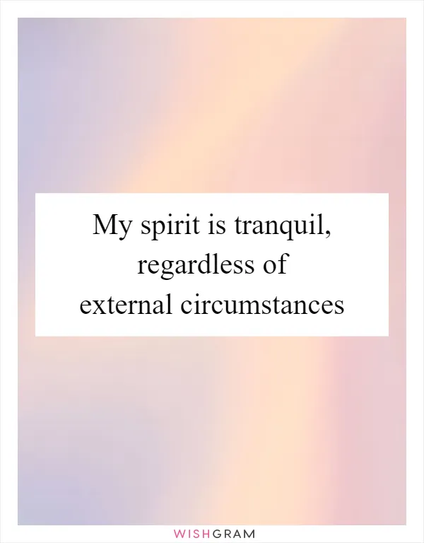 My spirit is tranquil, regardless of external circumstances