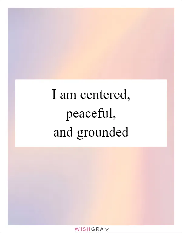 I am centered, peaceful, and grounded