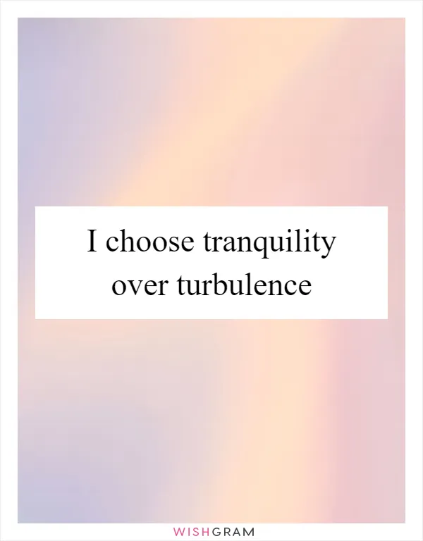 I choose tranquility over turbulence