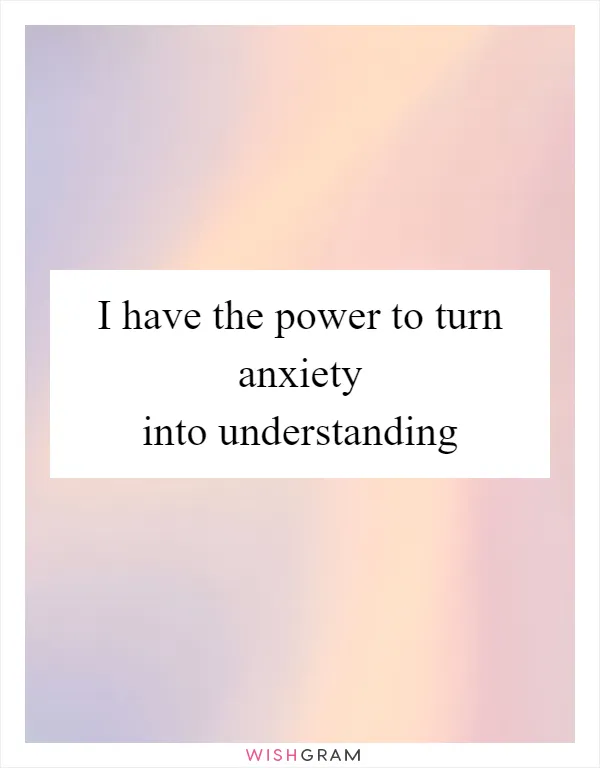 I have the power to turn anxiety into understanding