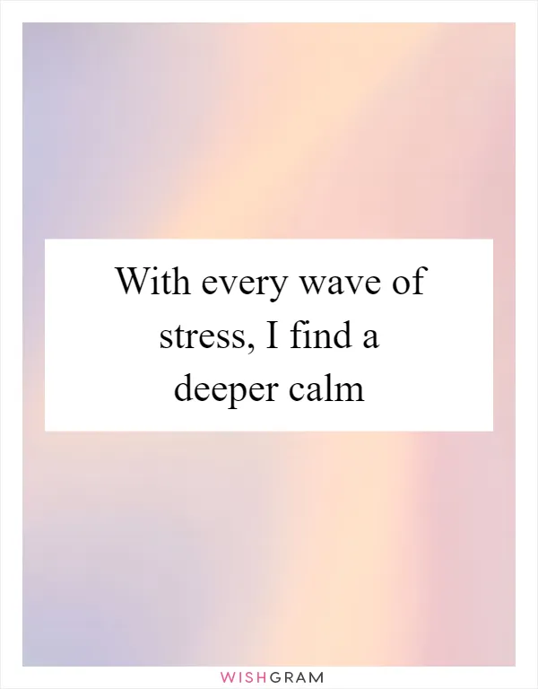With every wave of stress, I find a deeper calm