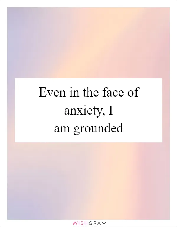 Even in the face of anxiety, I am grounded