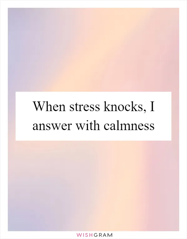 When stress knocks, I answer with calmness