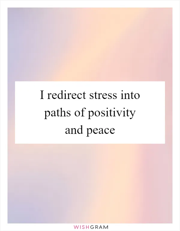 I redirect stress into paths of positivity and peace